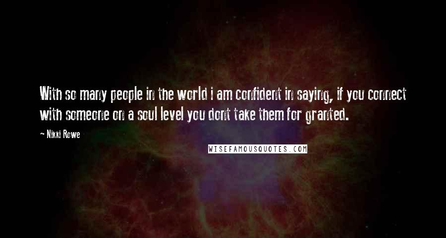 Nikki Rowe Quotes: With so many people in the world i am confident in saying, if you connect with someone on a soul level you dont take them for granted.