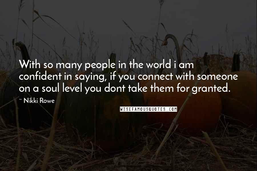 Nikki Rowe Quotes: With so many people in the world i am confident in saying, if you connect with someone on a soul level you dont take them for granted.