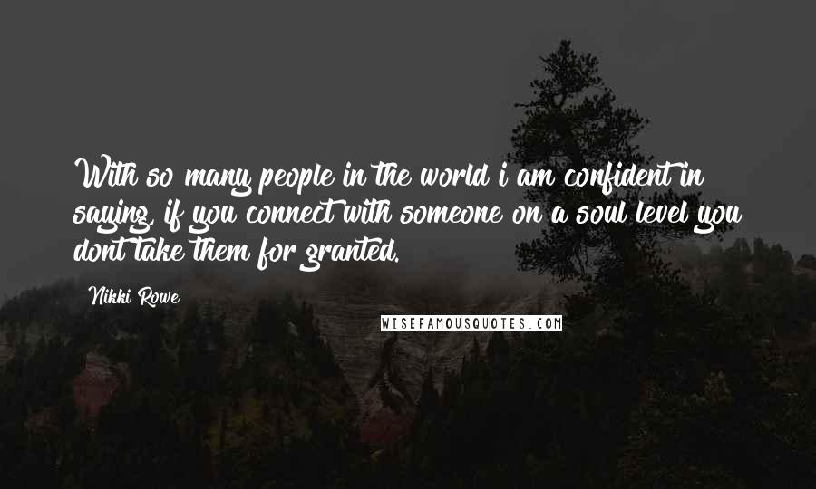 Nikki Rowe Quotes: With so many people in the world i am confident in saying, if you connect with someone on a soul level you dont take them for granted.