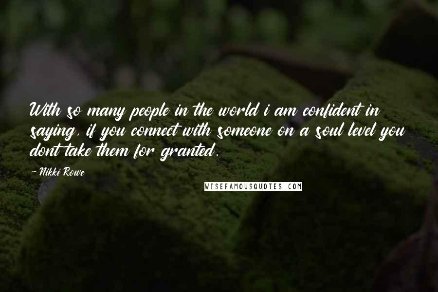 Nikki Rowe Quotes: With so many people in the world i am confident in saying, if you connect with someone on a soul level you dont take them for granted.