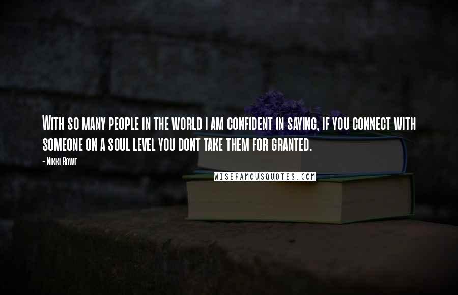 Nikki Rowe Quotes: With so many people in the world i am confident in saying, if you connect with someone on a soul level you dont take them for granted.