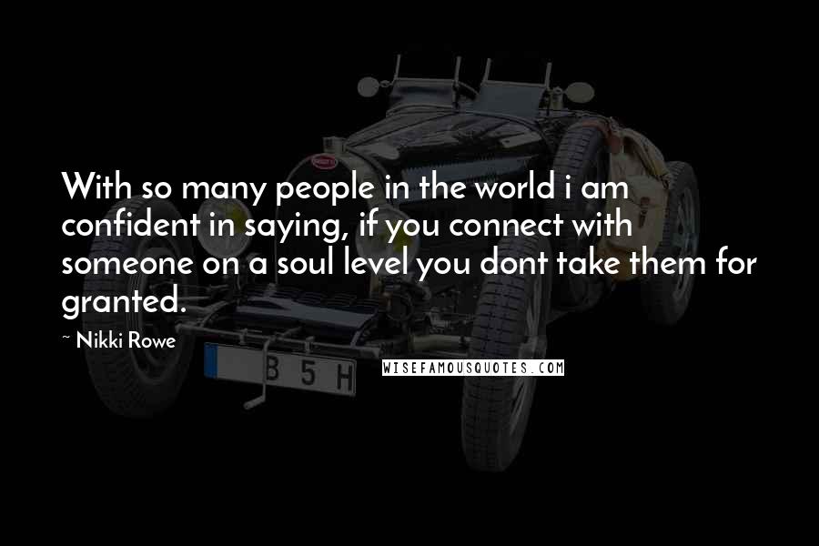 Nikki Rowe Quotes: With so many people in the world i am confident in saying, if you connect with someone on a soul level you dont take them for granted.