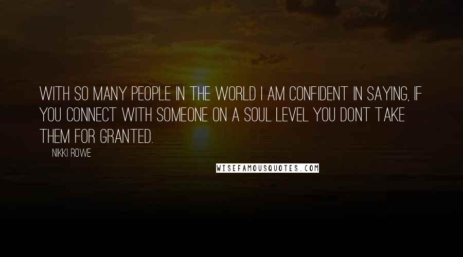 Nikki Rowe Quotes: With so many people in the world i am confident in saying, if you connect with someone on a soul level you dont take them for granted.