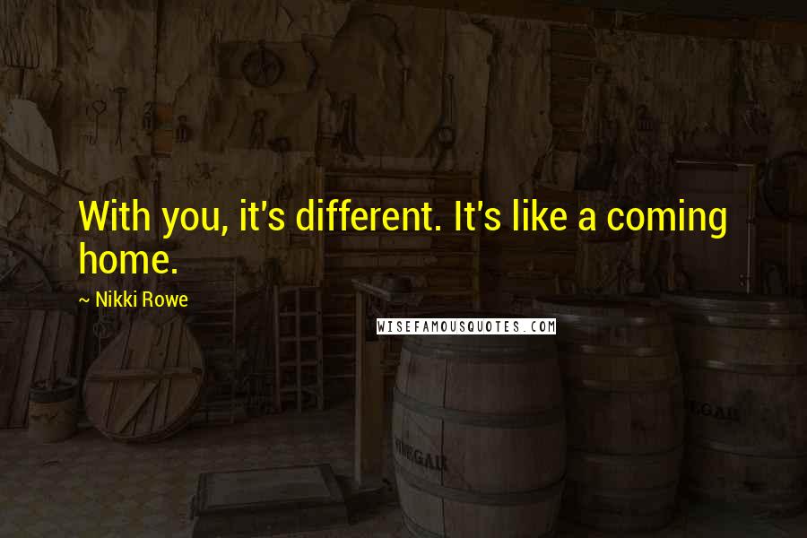 Nikki Rowe Quotes: With you, it's different. It's like a coming home.