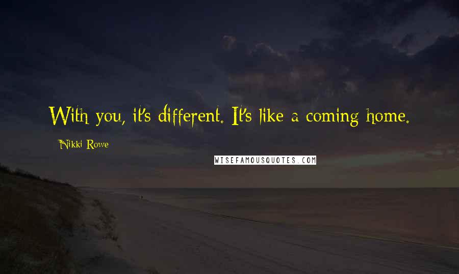 Nikki Rowe Quotes: With you, it's different. It's like a coming home.