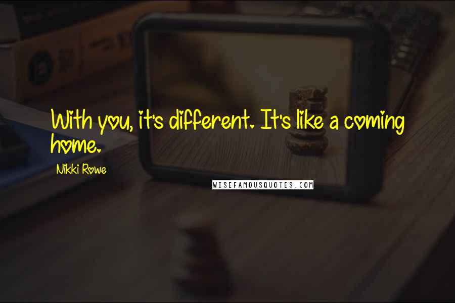 Nikki Rowe Quotes: With you, it's different. It's like a coming home.