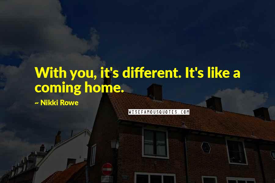 Nikki Rowe Quotes: With you, it's different. It's like a coming home.