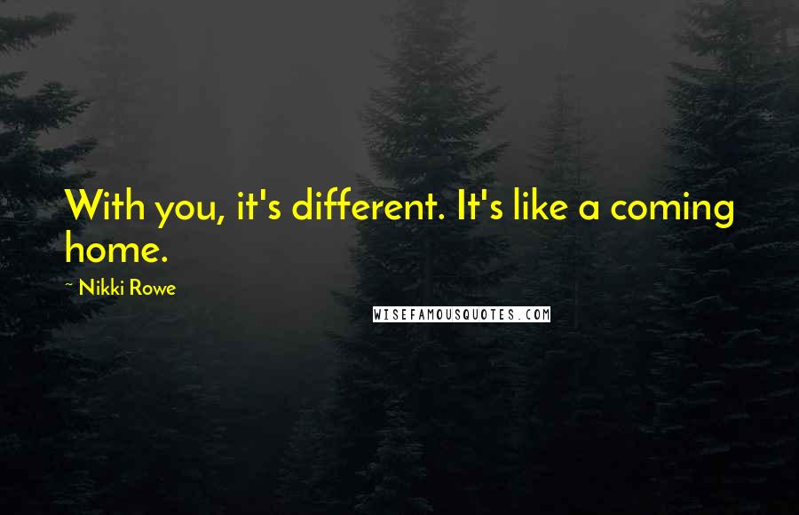 Nikki Rowe Quotes: With you, it's different. It's like a coming home.