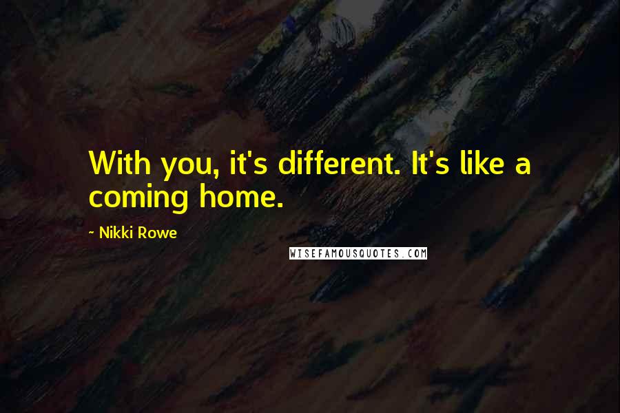 Nikki Rowe Quotes: With you, it's different. It's like a coming home.