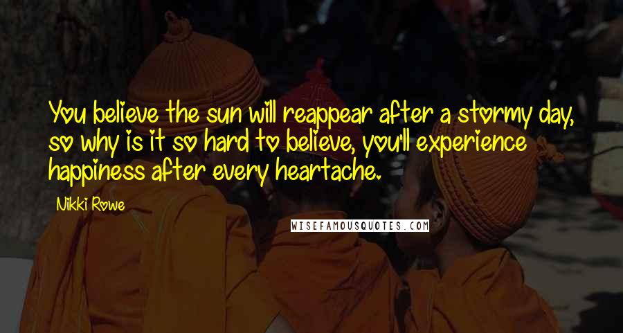 Nikki Rowe Quotes: You believe the sun will reappear after a stormy day, so why is it so hard to believe, you'll experience happiness after every heartache.