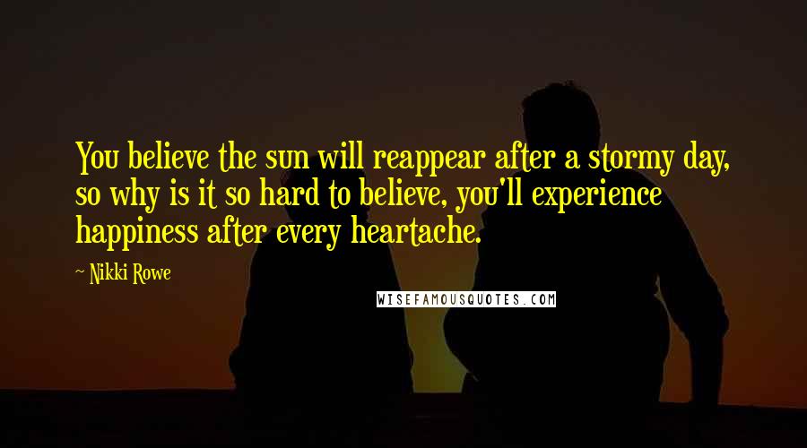 Nikki Rowe Quotes: You believe the sun will reappear after a stormy day, so why is it so hard to believe, you'll experience happiness after every heartache.