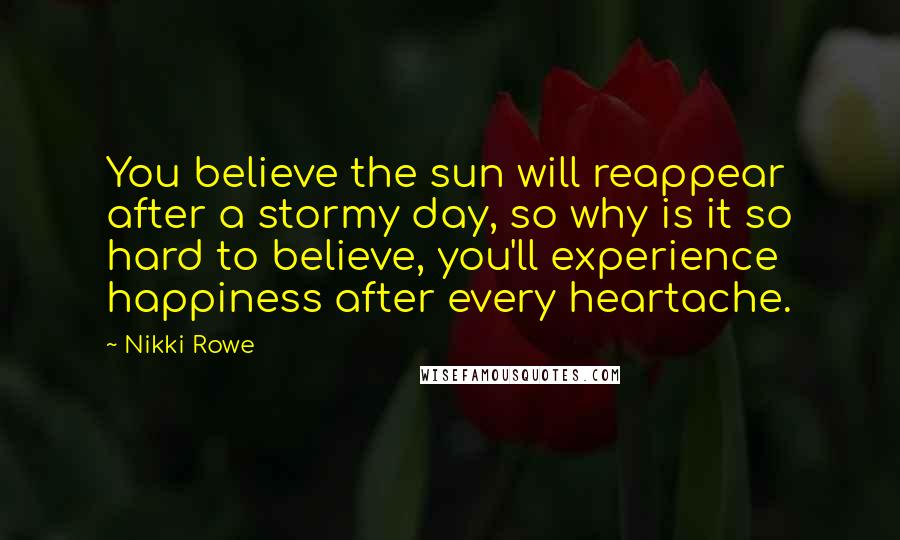 Nikki Rowe Quotes: You believe the sun will reappear after a stormy day, so why is it so hard to believe, you'll experience happiness after every heartache.