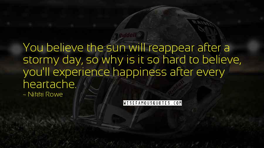 Nikki Rowe Quotes: You believe the sun will reappear after a stormy day, so why is it so hard to believe, you'll experience happiness after every heartache.