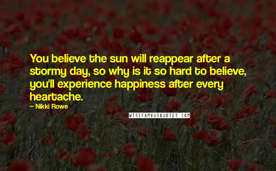 Nikki Rowe Quotes: You believe the sun will reappear after a stormy day, so why is it so hard to believe, you'll experience happiness after every heartache.