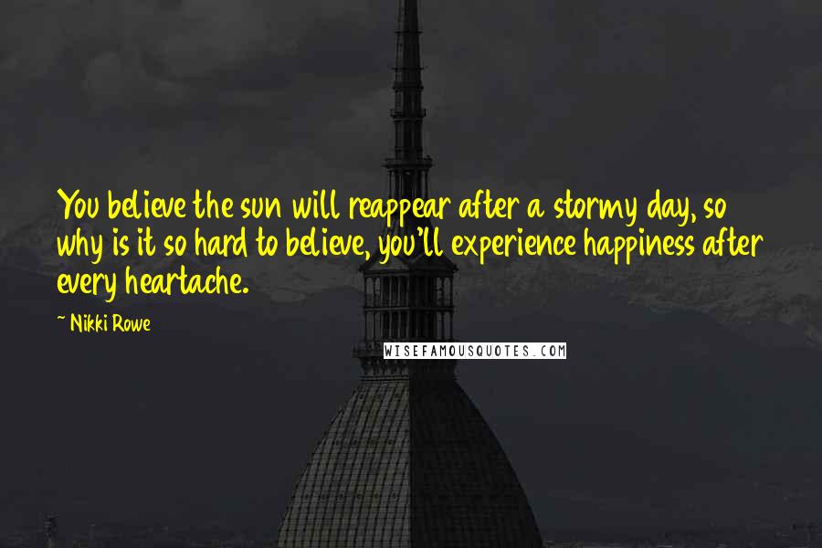 Nikki Rowe Quotes: You believe the sun will reappear after a stormy day, so why is it so hard to believe, you'll experience happiness after every heartache.