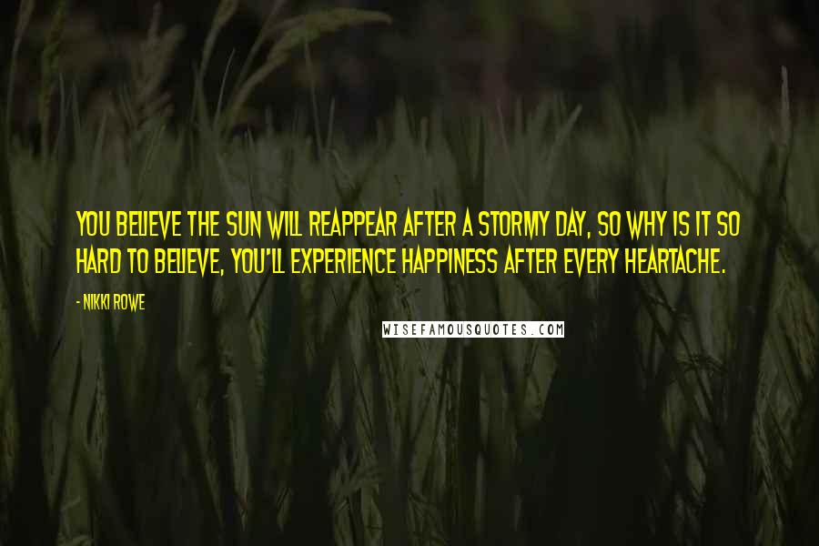 Nikki Rowe Quotes: You believe the sun will reappear after a stormy day, so why is it so hard to believe, you'll experience happiness after every heartache.