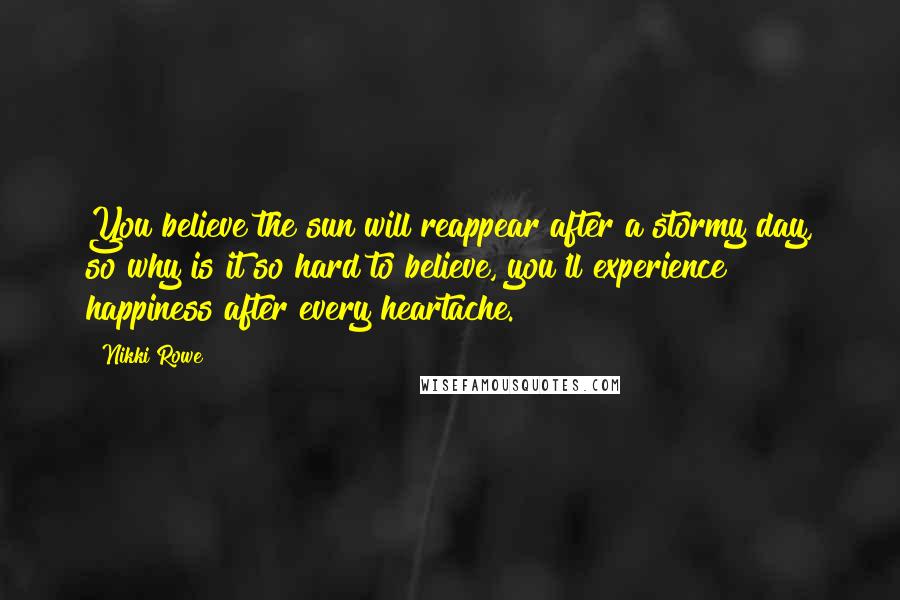 Nikki Rowe Quotes: You believe the sun will reappear after a stormy day, so why is it so hard to believe, you'll experience happiness after every heartache.
