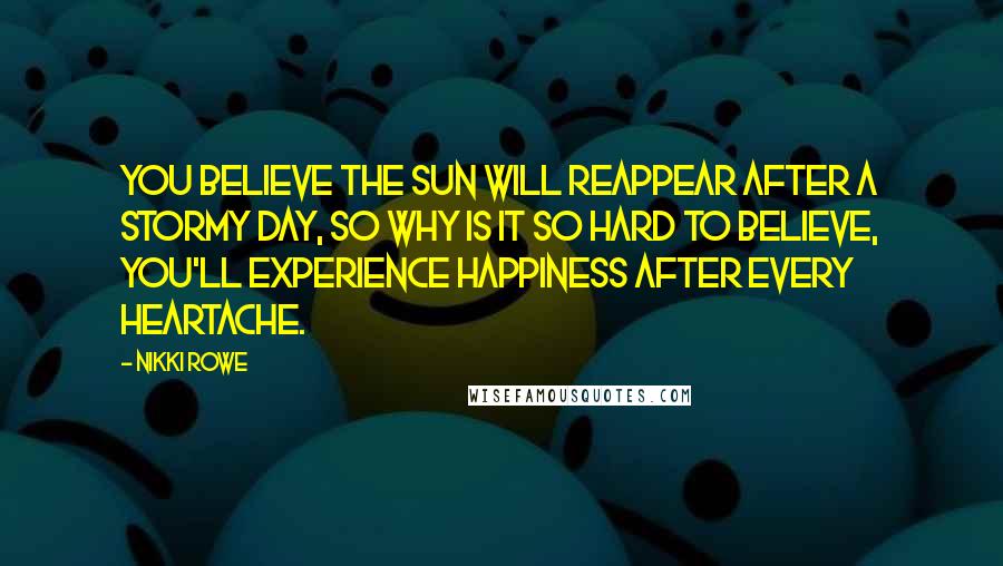 Nikki Rowe Quotes: You believe the sun will reappear after a stormy day, so why is it so hard to believe, you'll experience happiness after every heartache.