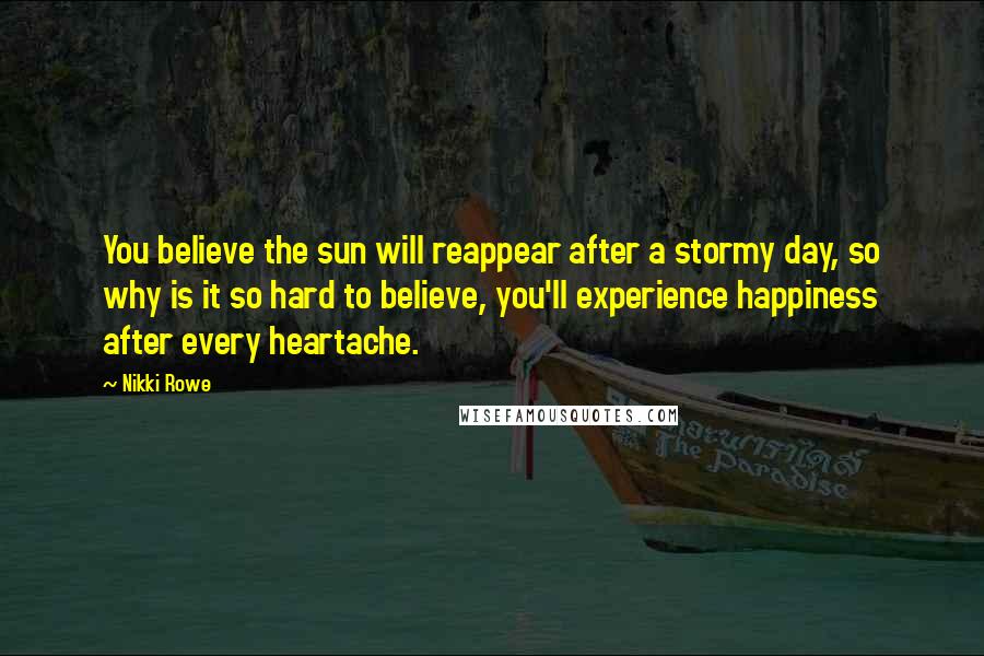 Nikki Rowe Quotes: You believe the sun will reappear after a stormy day, so why is it so hard to believe, you'll experience happiness after every heartache.