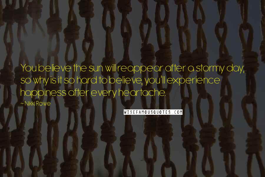 Nikki Rowe Quotes: You believe the sun will reappear after a stormy day, so why is it so hard to believe, you'll experience happiness after every heartache.