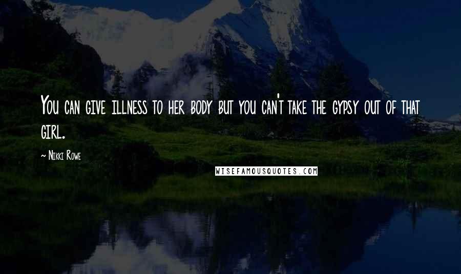 Nikki Rowe Quotes: You can give illness to her body but you can't take the gypsy out of that girl.