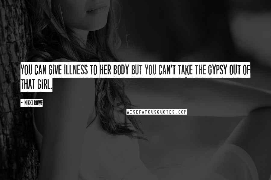 Nikki Rowe Quotes: You can give illness to her body but you can't take the gypsy out of that girl.