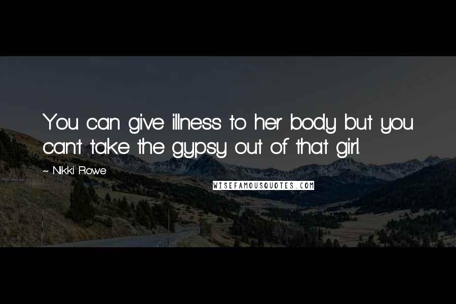 Nikki Rowe Quotes: You can give illness to her body but you can't take the gypsy out of that girl.