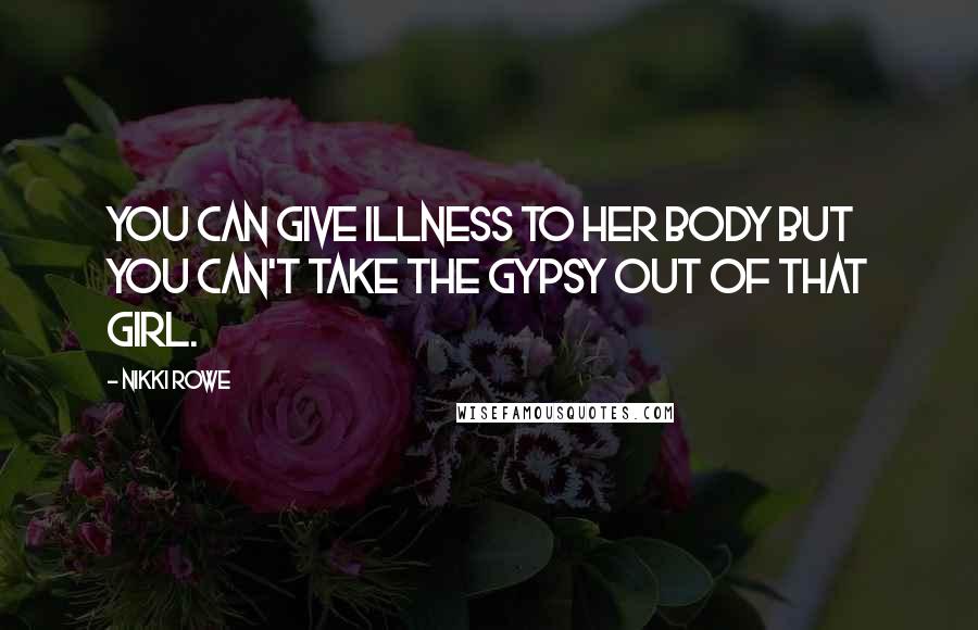 Nikki Rowe Quotes: You can give illness to her body but you can't take the gypsy out of that girl.