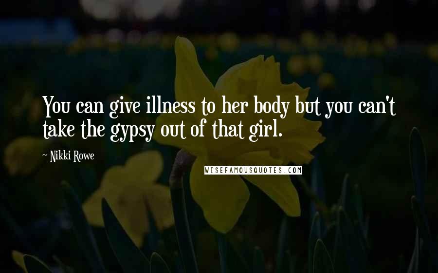 Nikki Rowe Quotes: You can give illness to her body but you can't take the gypsy out of that girl.