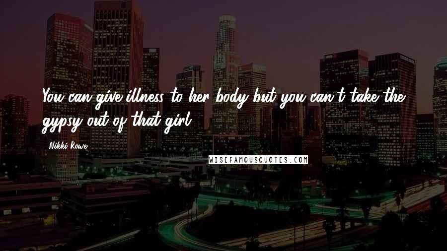 Nikki Rowe Quotes: You can give illness to her body but you can't take the gypsy out of that girl.