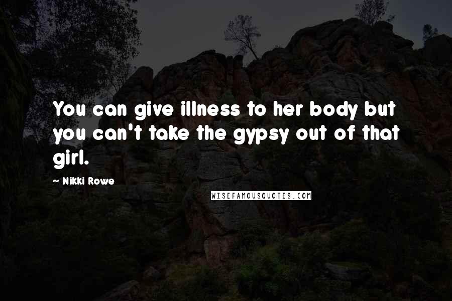 Nikki Rowe Quotes: You can give illness to her body but you can't take the gypsy out of that girl.