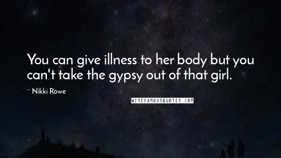 Nikki Rowe Quotes: You can give illness to her body but you can't take the gypsy out of that girl.