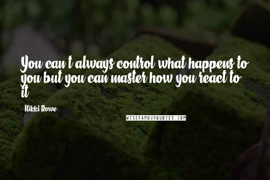 Nikki Rowe Quotes: You can't always control what happens to you but you can master how you react to it.