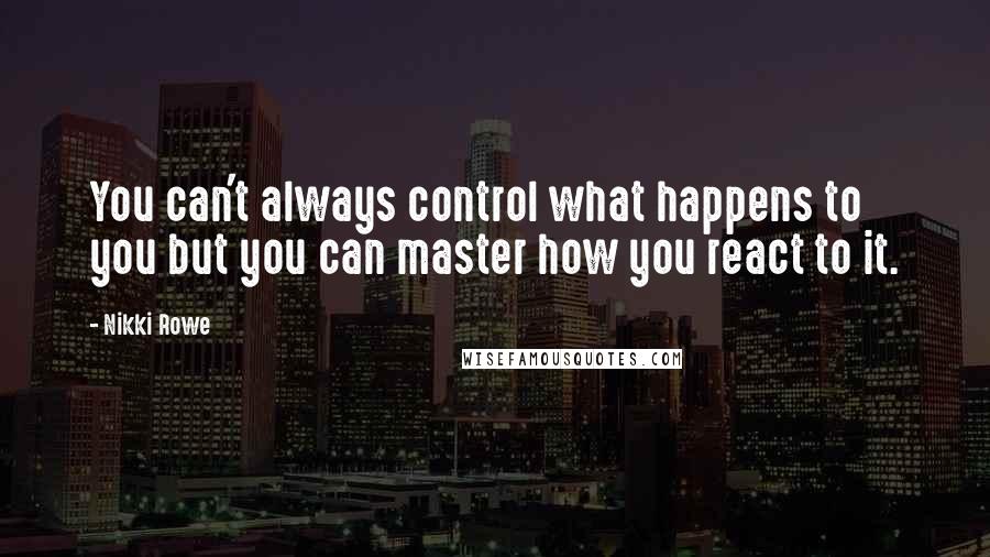 Nikki Rowe Quotes: You can't always control what happens to you but you can master how you react to it.