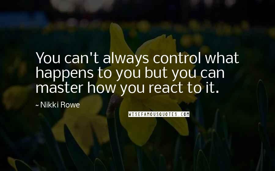 Nikki Rowe Quotes: You can't always control what happens to you but you can master how you react to it.