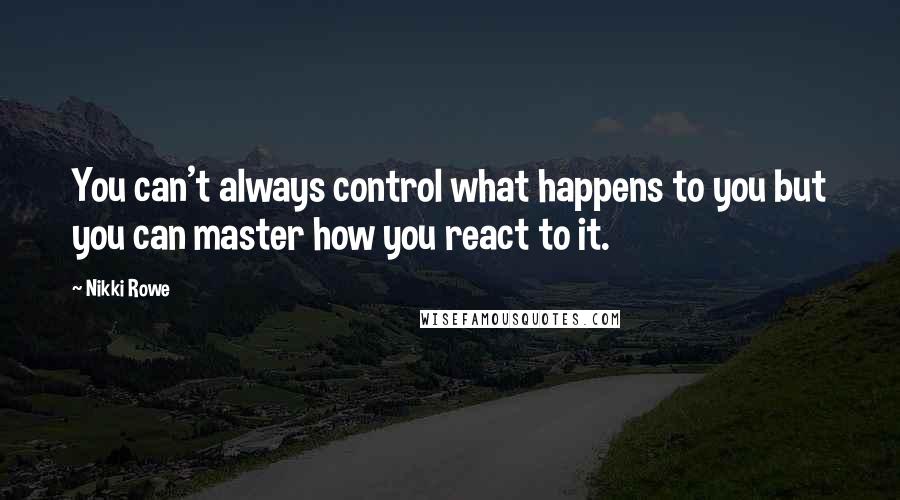 Nikki Rowe Quotes: You can't always control what happens to you but you can master how you react to it.