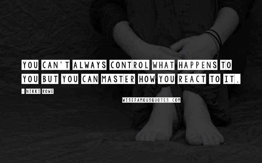 Nikki Rowe Quotes: You can't always control what happens to you but you can master how you react to it.