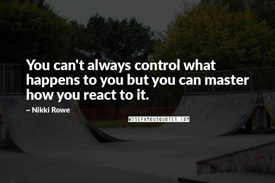 Nikki Rowe Quotes: You can't always control what happens to you but you can master how you react to it.
