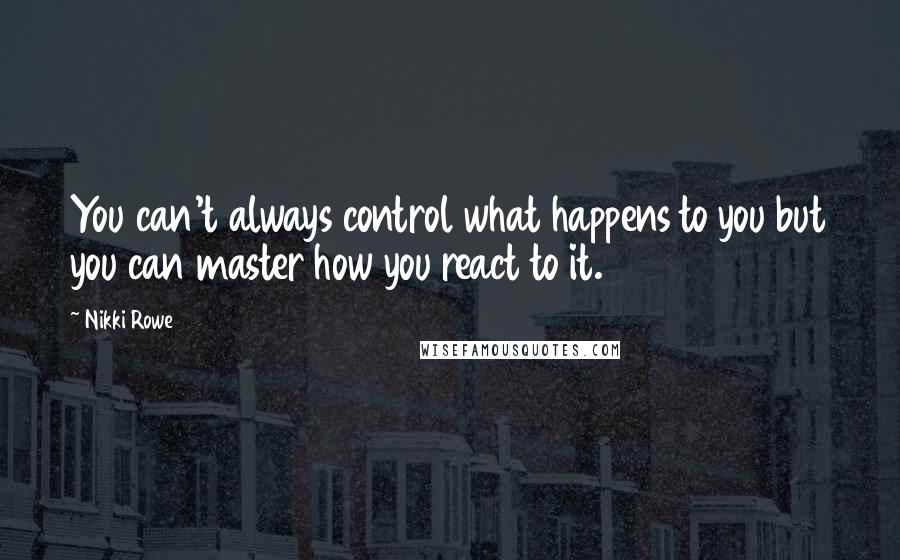 Nikki Rowe Quotes: You can't always control what happens to you but you can master how you react to it.