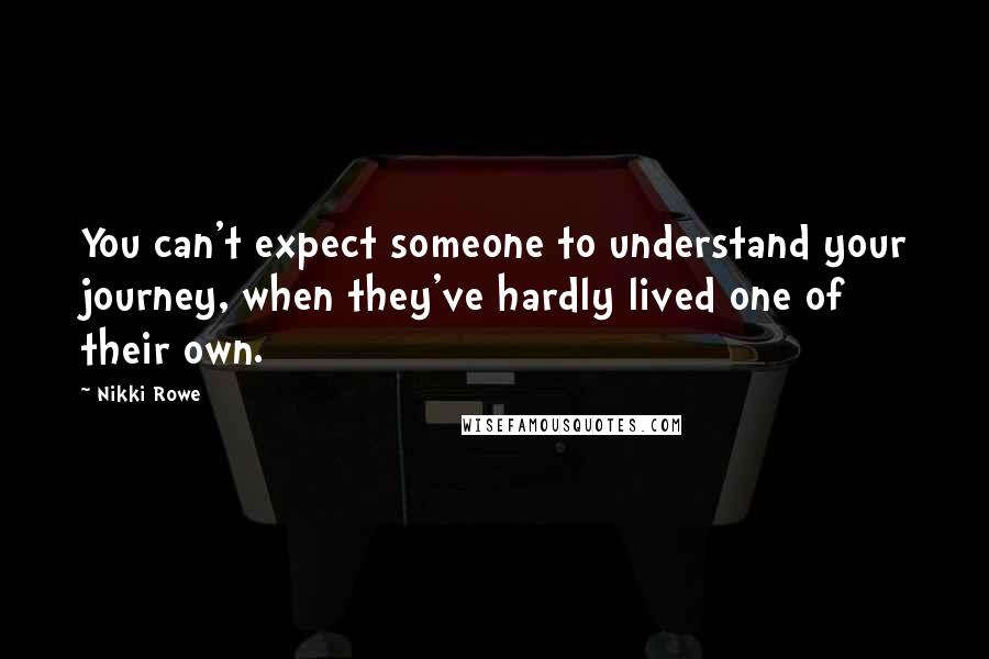 Nikki Rowe Quotes: You can't expect someone to understand your journey, when they've hardly lived one of their own.