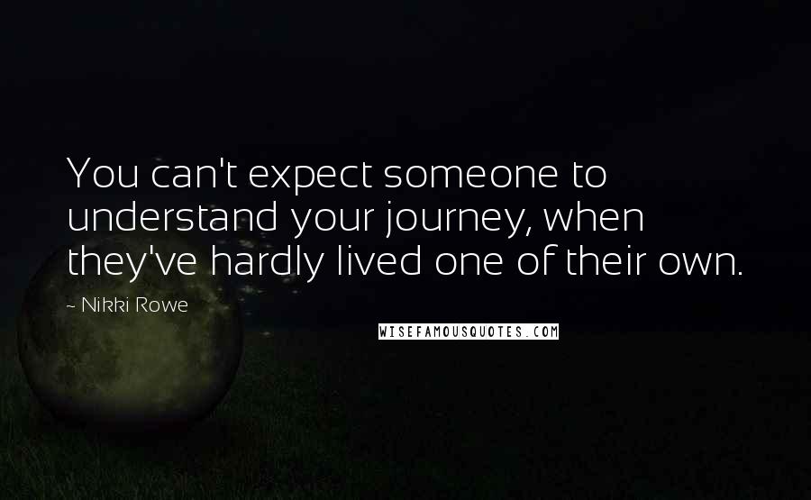 Nikki Rowe Quotes: You can't expect someone to understand your journey, when they've hardly lived one of their own.