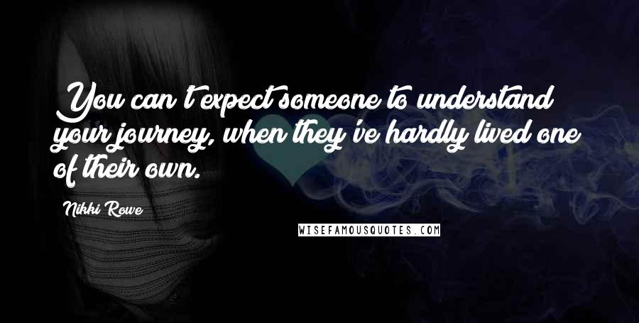 Nikki Rowe Quotes: You can't expect someone to understand your journey, when they've hardly lived one of their own.