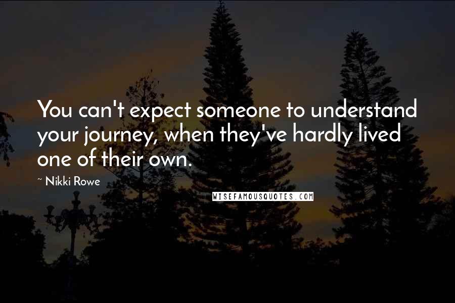 Nikki Rowe Quotes: You can't expect someone to understand your journey, when they've hardly lived one of their own.