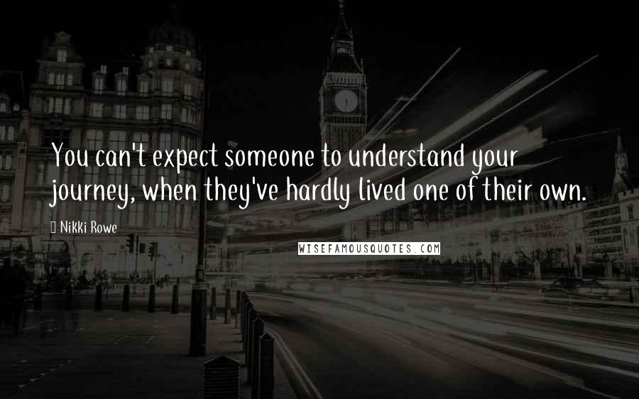 Nikki Rowe Quotes: You can't expect someone to understand your journey, when they've hardly lived one of their own.