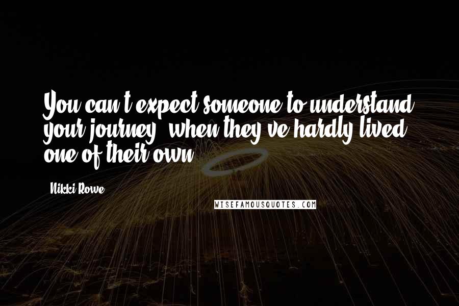Nikki Rowe Quotes: You can't expect someone to understand your journey, when they've hardly lived one of their own.