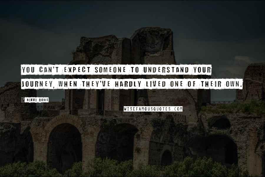 Nikki Rowe Quotes: You can't expect someone to understand your journey, when they've hardly lived one of their own.