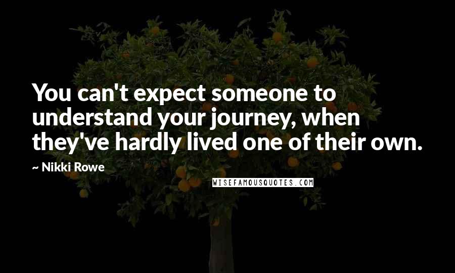 Nikki Rowe Quotes: You can't expect someone to understand your journey, when they've hardly lived one of their own.