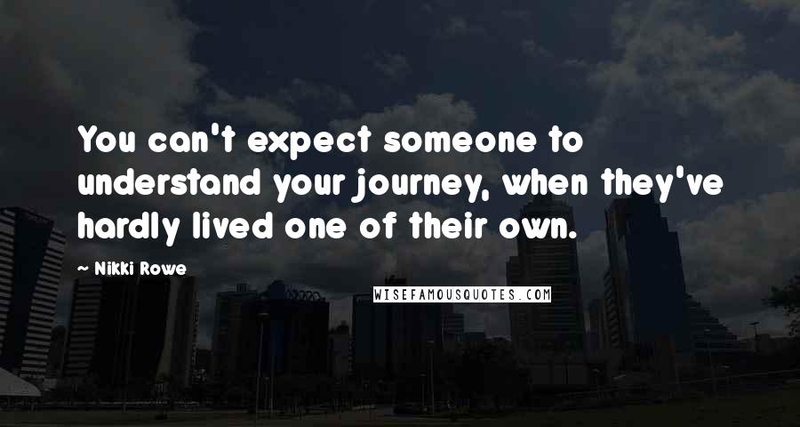 Nikki Rowe Quotes: You can't expect someone to understand your journey, when they've hardly lived one of their own.