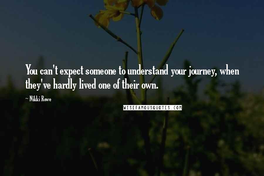 Nikki Rowe Quotes: You can't expect someone to understand your journey, when they've hardly lived one of their own.