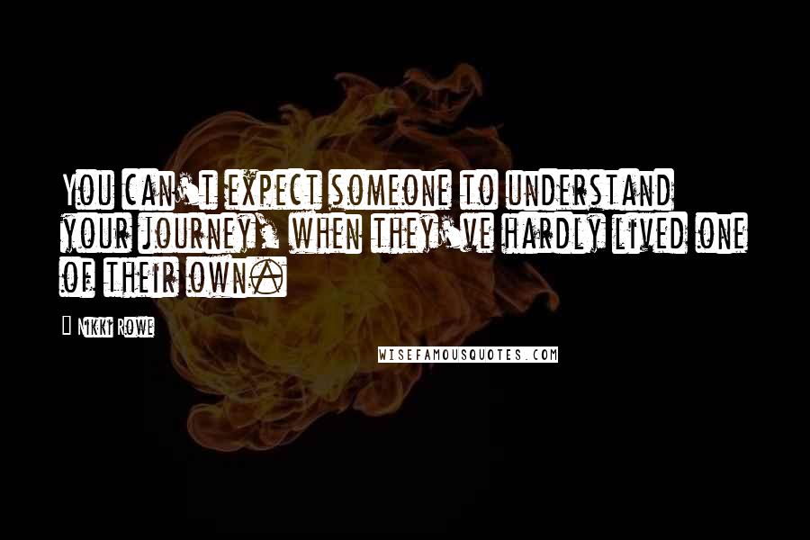 Nikki Rowe Quotes: You can't expect someone to understand your journey, when they've hardly lived one of their own.